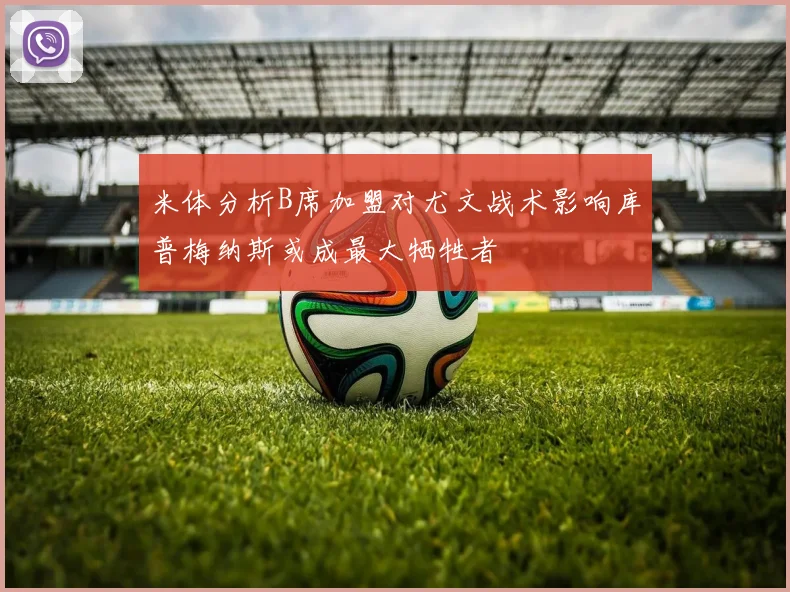 米体分析B席加盟对尤文战术影响库普梅纳斯或成最大牺牲者