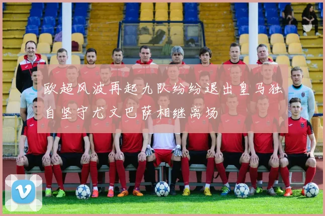欧超风波再起九队纷纷退出皇马独自坚守尤文巴萨相继离场