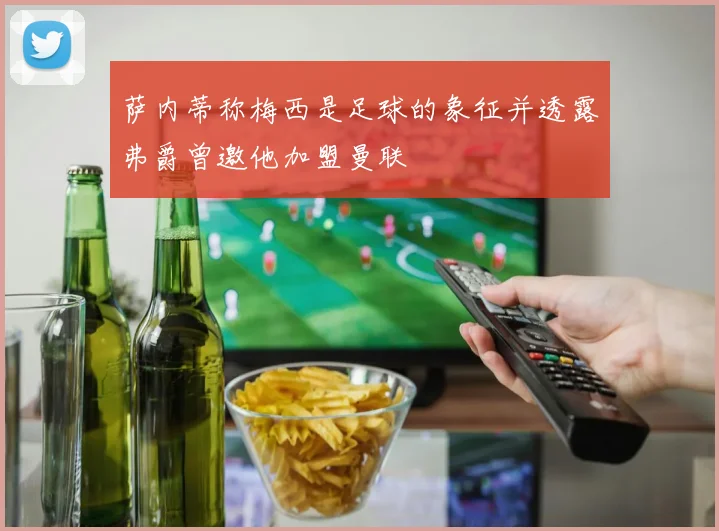萨内蒂称梅西是足球的象征并透露弗爵曾邀他加盟曼联