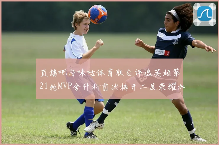 直播吧与咪咕体育联合评选英超第21轮MVP舍什科首次梅开二度荣耀加冕