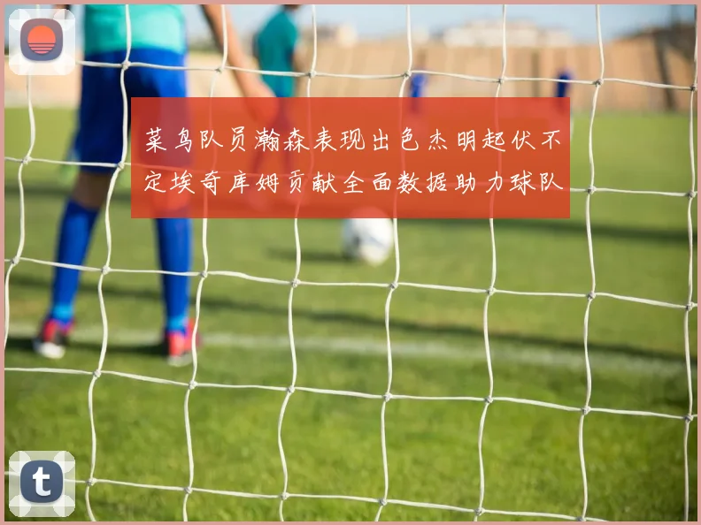菜鸟队员瀚森表现出色杰明起伏不定埃奇库姆贡献全面数据助力球队